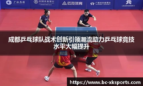 成都乒乓球队战术创新引领潮流助力乒乓球竞技水平大幅提升