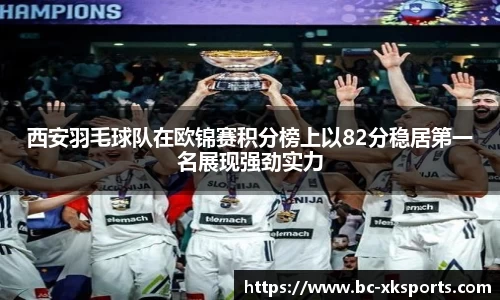 西安羽毛球队在欧锦赛积分榜上以82分稳居第一名展现强劲实力