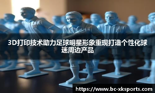 3D打印技术助力足球明星形象重现打造个性化球迷周边产品