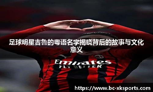 足球明星吉鲁的粤语名字揭晓背后的故事与文化意义